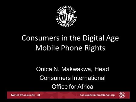 Consumers in the Digital Age Mobile Phone Rights Onica N. Makwakwa, Head Consumers International Office for Africa.