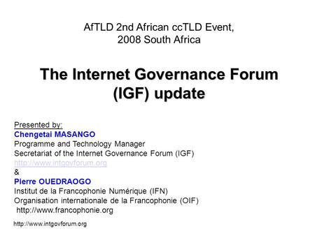 AfTLD 2nd African ccTLD Event, 2008 South Africa The Internet Governance Forum (IGF) update Presented by: Chengetai MASANGO.