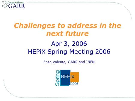 Challenges to address in the next future Apr 3, 2006 HEPiX Spring Meeting 2006 Enzo Valente, GARR and INFN.