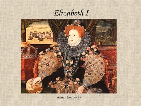 Elizabeth I (Anna Hroudová). Birth 7ht September 1533 King Henry VIII Anne Boleyn Parents: