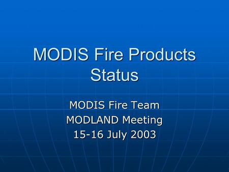 MODIS Fire Products Status MODIS Fire Team MODLAND Meeting 15-16 July 2003.