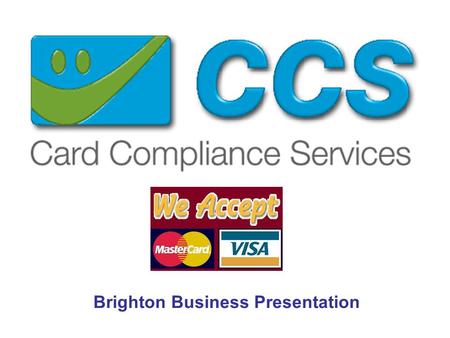 Brighton Business Presentation. Who we are and what we do ! CCS provides a card payment solution to those merchant who’s businesses require remote payments.