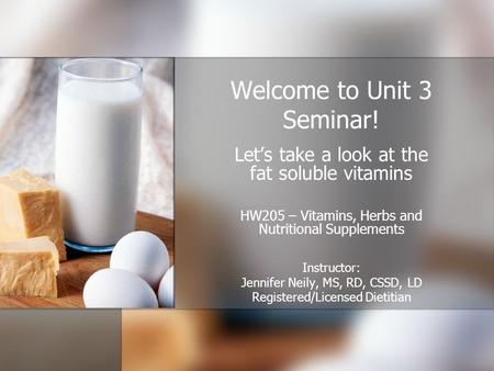 Welcome to Unit 3 Seminar! Let’s take a look at the fat soluble vitamins HW205 – Vitamins, Herbs and Nutritional Supplements Instructor: Jennifer Neily,