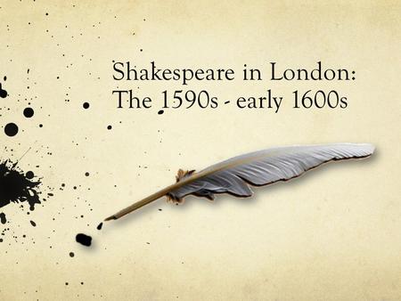 Shakespeare in London: The 1590s - early 1600s. Success in London By 1590-91, Shakespeare has written at least one play: Henry VI, Part One. According.