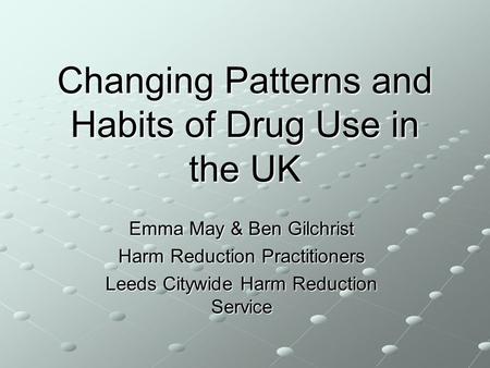 Changing Patterns and Habits of Drug Use in the UK Emma May & Ben Gilchrist Harm Reduction Practitioners Leeds Citywide Harm Reduction Service.