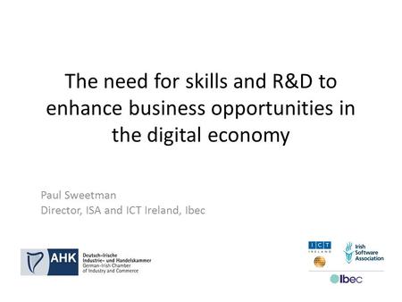 The need for skills and R&D to enhance business opportunities in the digital economy Paul Sweetman Director, ISA and ICT Ireland, Ibec.