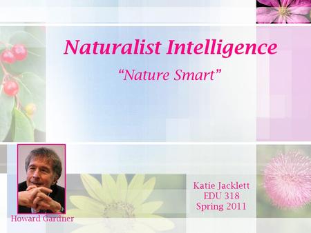 Naturalist Intelligence “Nature Smart” Katie Jacklett EDU 318 Spring 2011 Howard Gardner.