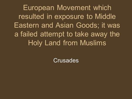 European Movement which resulted in exposure to Middle Eastern and Asian Goods; it was a failed attempt to take away the Holy Land from Muslims Crusades.