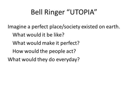 Bell Ringer “UTOPIA” Imagine a perfect place/society existed on earth. What would it be like? What would make it perfect? How would the people act? What.