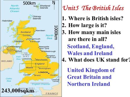 N 1.Where is British isles? 2.How large is it? 3.How many main isles are there in all? 4.What does UK stand for? 500km 1000km Scotland, England, Wales.