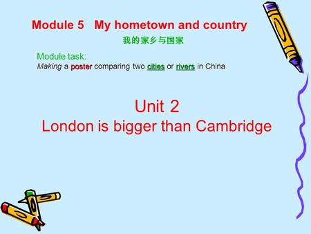 Module 5 My hometown and country 我的家乡与国家 Unit 2 London is bigger than Cambridge Module task: Making a poster comparing two cities or rivers in China.