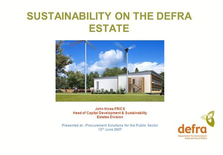 SUSTAINABILITY ON THE DEFRA ESTATE John Hives FRICS Head of Capital Development & Sustainability Estates Division Presented at - Procurement Solutions.