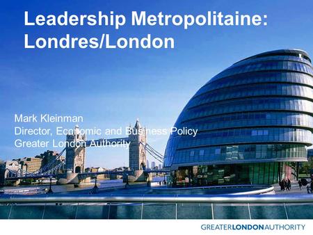 Leadership Metropolitaine: Londres/London Mark Kleinman Director, Economic and Business Policy Greater London Authority.