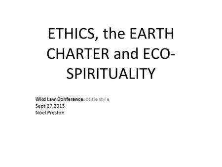 Click to edit Master subtitle style ETHICS, the EARTH CHARTER and ECO- SPIRITUALITY Wild Law Conference Sept 27,2013 Noel Preston.
