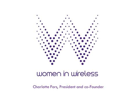 Charlotte Fors, President and co-Founder. Women in Wireless Mission To empower and develop female leaders in mobile and digital media. We do this through.