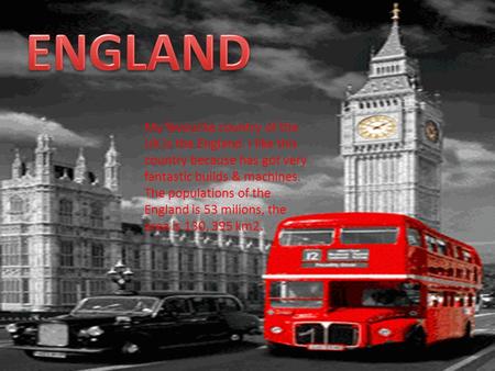ENGLAND My favourite country of the UK is the England. I like this country because has got very fantastic builds & machines. The populations of the England.