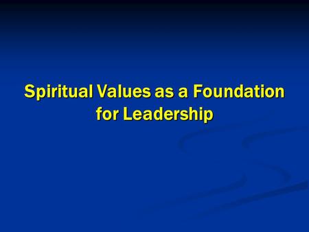 1 1 Spiritual Values as a Foundation for Leadership Spiritual Values as a Foundation for Leadership.