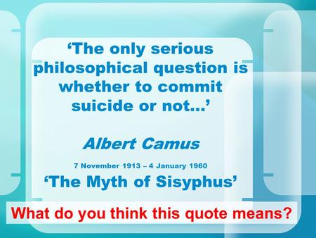 ‘The only serious philosophical question is whether to commit suicide or not…’ Albert Camus 7 November 1913 – 4 January 1960 ‘The Myth of Sisyphus’ What.