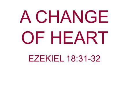 A CHANGE OF HEART EZEKIEL 18:31-32.