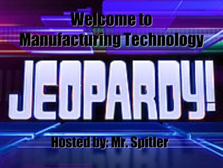 Welcome to Manufacturing Technology Hosted by: Mr. Spitler.