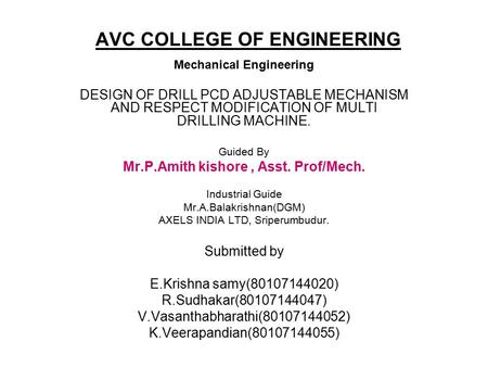 AVC COLLEGE OF ENGINEERING Mechanical Engineering DESIGN OF DRILL PCD ADJUSTABLE MECHANISM AND RESPECT MODIFICATION OF MULTI DRILLING MACHINE. Guided By.