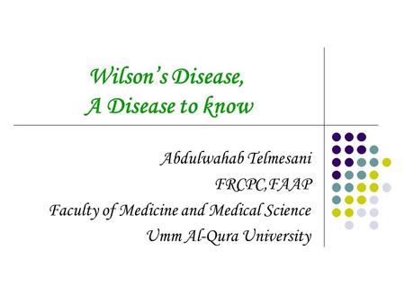 Wilson’s Disease, A Disease to know Abdulwahab Telmesani FRCPC,FAAP Faculty of Medicine and Medical Science Umm Al-Qura University.
