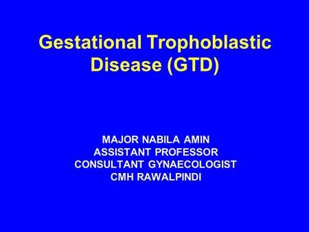 Gestational Trophoblastic Disease (GTD) MAJOR NABILA AMIN ASSISTANT PROFESSOR CONSULTANT GYNAECOLOGIST CMH RAWALPINDI.