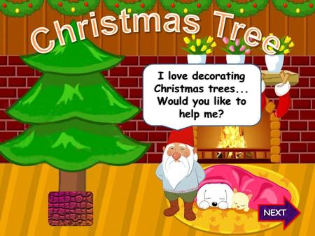 NEXT I love decorating Christmas trees... Would you like to help me?