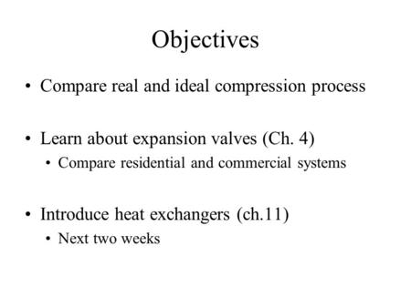 Objectives Compare real and ideal compression process Learn about expansion valves (Ch. 4) Compare residential and commercial systems Introduce heat exchangers.