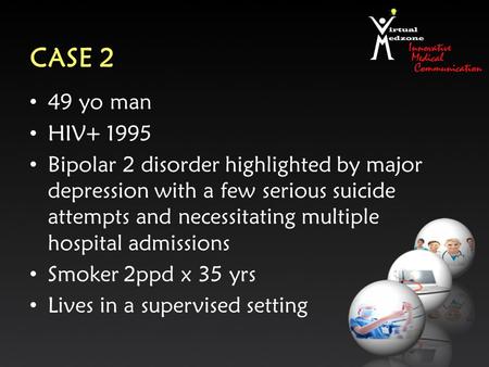 CASE 2 49 yo man HIV+ 1995 Bipolar 2 disorder highlighted by major depression with a few serious suicide attempts and necessitating multiple hospital admissions.