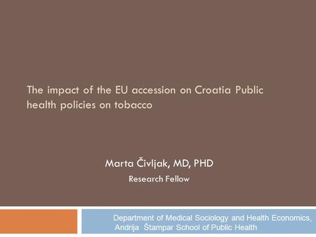 The impact of the EU accession on Croatia Public health policies on tobacco Marta Čivljak, MD, PHD Research Fellow Department of Medical Sociology and.