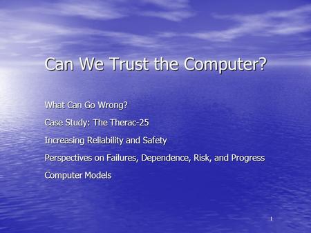 1 Can We Trust the Computer? What Can Go Wrong? Case Study: The Therac-25 Increasing Reliability and Safety Perspectives on Failures, Dependence, Risk,