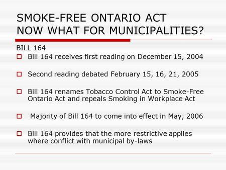 SMOKE-FREE ONTARIO ACT NOW WHAT FOR MUNICIPALITIES? BILL 164  Bill 164 receives first reading on December 15, 2004  Second reading debated February 15,