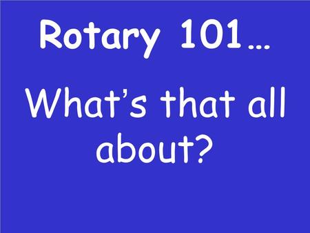 Rotary 101… What’s that all about?. So you are about to be Club President?