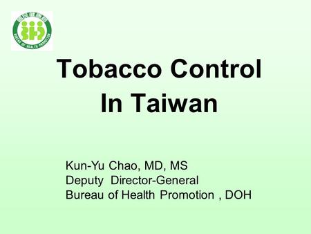 Tobacco Control In Taiwan Kun-Yu Chao, MD, MS Deputy Director-General Bureau of Health Promotion, DOH.