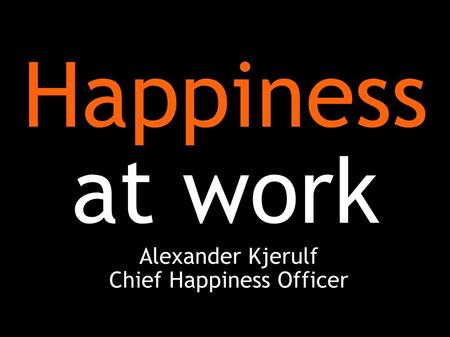 Happiness at work Alexander Kjerulf Chief Happiness Officer.