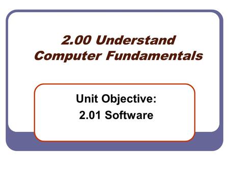 2.00 Understand Computer Fundamentals Unit Objective: 2.01 Software.