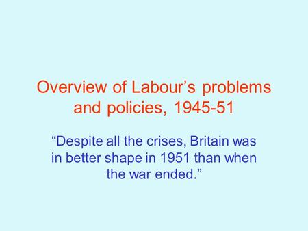 Overview of Labour’s problems and policies, 1945-51 “Despite all the crises, Britain was in better shape in 1951 than when the war ended.”