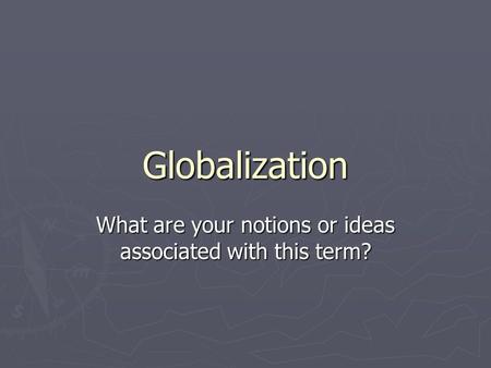 Globalization What are your notions or ideas associated with this term?