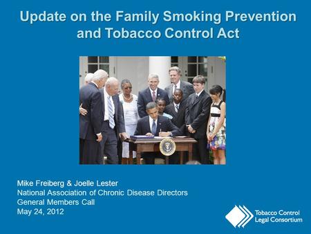 Update on the Family Smoking Prevention and Tobacco Control Act Mike Freiberg & Joelle Lester National Association of Chronic Disease Directors General.