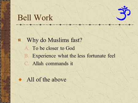 Bell Work Why do Muslims fast? A.To be closer to God B.Experience what the less fortunate feel C.Allah commands it All of the above.