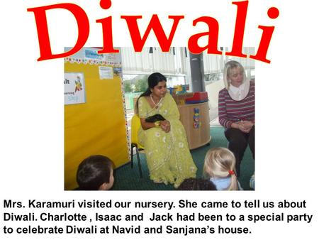 Mrs. Karamuri visited our nursery. She came to tell us about Diwali. Charlotte, Isaac and Jack had been to a special party to celebrate Diwali at Navid.
