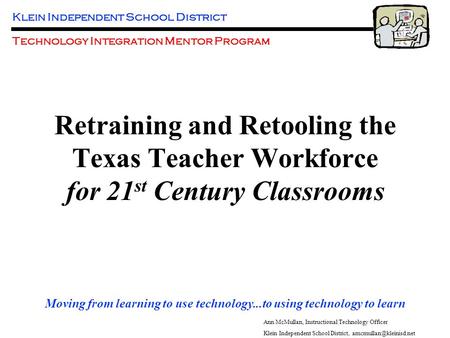 Klein Independent School District Technology Integration Mentor Program Moving from learning to use technology...to using technology to learn Ann McMullan,
