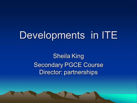 1 Developments in ITE Sheila King Secondary PGCE Course Director: partnerships.