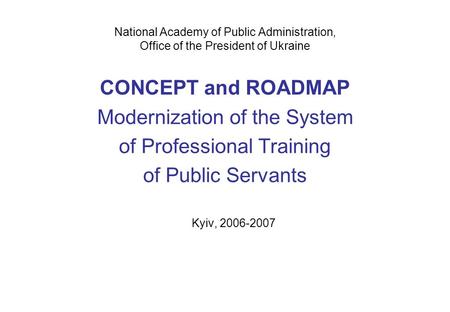 National Academy of Public Administration, Office of the President of Ukraine CONCEPT and ROADMAP Modernization of the System of Professional Training.