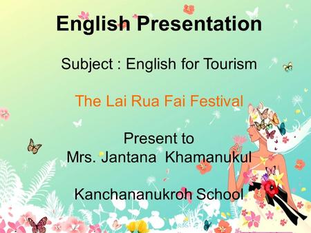 English Presentation Subject : English for Tourism The Lai Rua Fai Festival Present to Mrs. Jantana Khamanukul Kanchananukroh School.