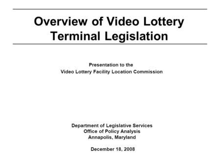 Department of Legislative Services Office of Policy Analysis Annapolis, Maryland December 18, 2008 Overview of Video Lottery Terminal Legislation Presentation.
