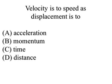 Velocity is to speed as displacement is to (A) acceleration
