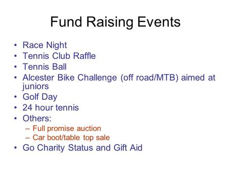 Fund Raising Events Race Night Tennis Club Raffle Tennis Ball Alcester Bike Challenge (off road/MTB) aimed at juniors Golf Day 24 hour tennis Others: –Full.