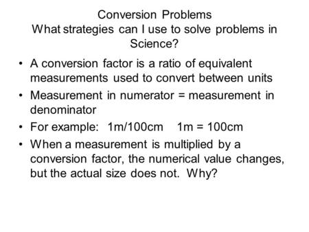 Conversion Problems What strategies can I use to solve problems in Science? A conversion factor is a ratio of equivalent measurements used to convert between.